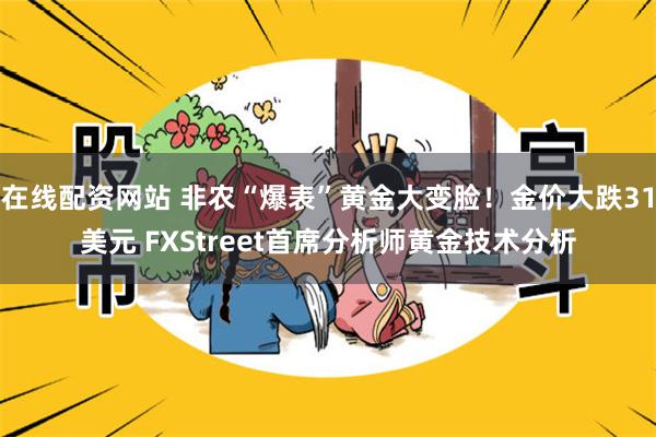 在线配资网站 非农“爆表”黄金大变脸！金价大跌31美元 FXStreet首席分析师黄金技术分析