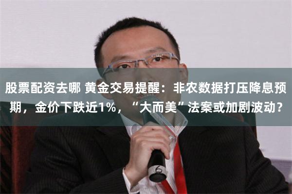 股票配资去哪 黄金交易提醒：非农数据打压降息预期，金价下跌近1%，“大而美”法案或加剧波动？