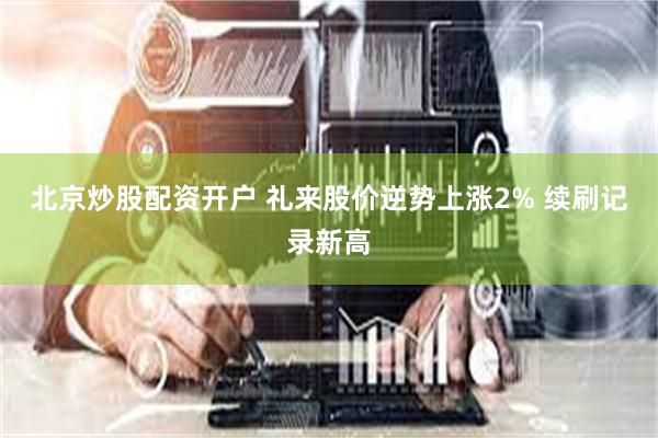 北京炒股配资开户 礼来股价逆势上涨2% 续刷记录新高