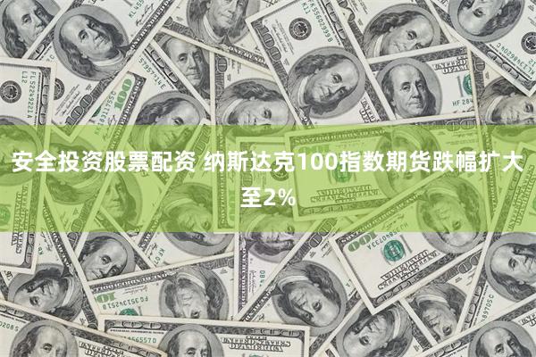 安全投资股票配资 纳斯达克100指数期货跌幅扩大至2%