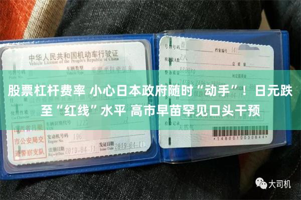 股票杠杆费率 小心日本政府随时“动手”！日元跌至“红线”水平 高市早苗罕见口头干预