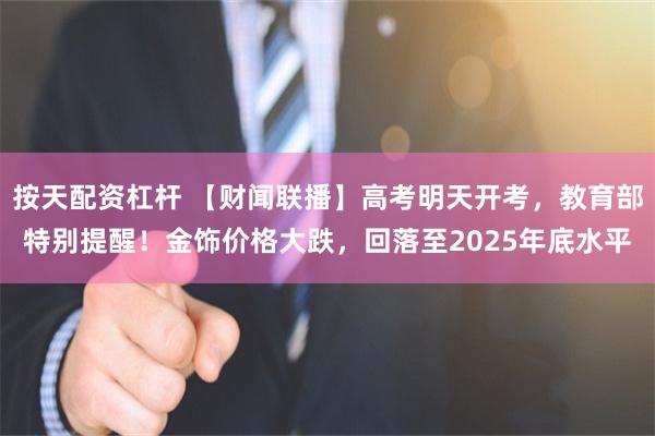 按天配资杠杆 【财闻联播】高考明天开考，教育部特别提醒！金饰价格大跌，回落至2025年底水平