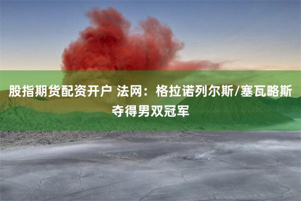 股指期货配资开户 法网：格拉诺列尔斯/塞瓦略斯夺得男双冠军