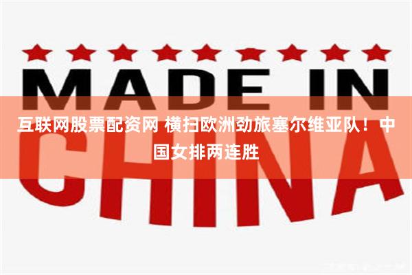 互联网股票配资网 横扫欧洲劲旅塞尔维亚队！中国女排两连胜