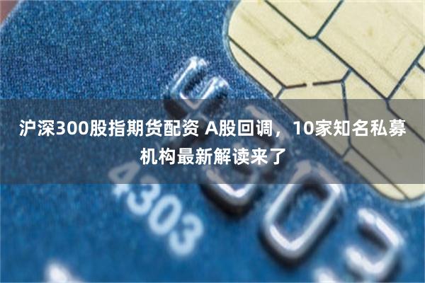 沪深300股指期货配资 A股回调，10家知名私募机构最新解读来了