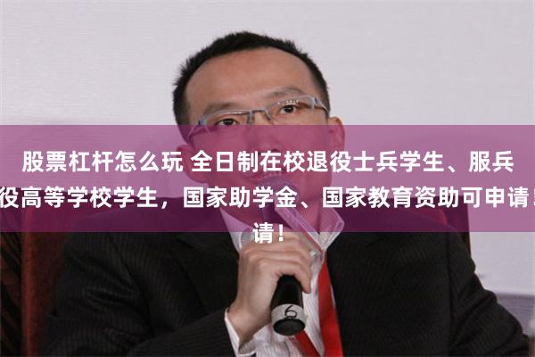 股票杠杆怎么玩 全日制在校退役士兵学生、服兵役高等学校学生，国家助学金、国家教育资助可申请！