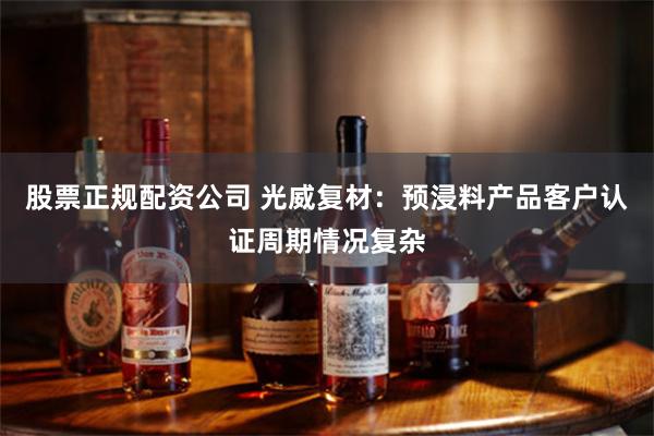 股票正规配资公司 光威复材：预浸料产品客户认证周期情况复杂