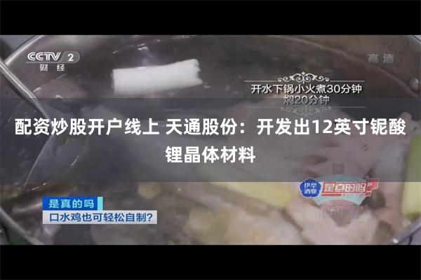 配资炒股开户线上 天通股份：开发出12英寸铌酸锂晶体材料