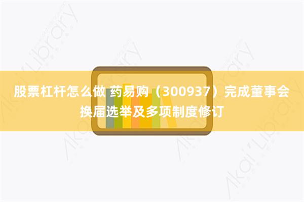 股票杠杆怎么做 药易购（300937）完成董事会换届选举及多项制度修订