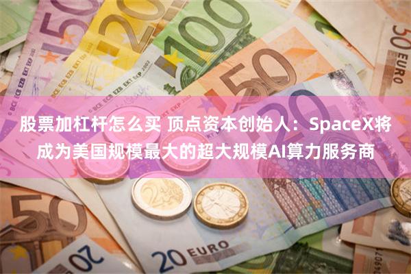 股票加杠杆怎么买 顶点资本创始人：SpaceX将成为美国规模最大的超大规模AI算力服务商