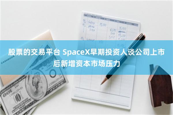 股票的交易平台 SpaceX早期投资人谈公司上市后新增资本市场压力