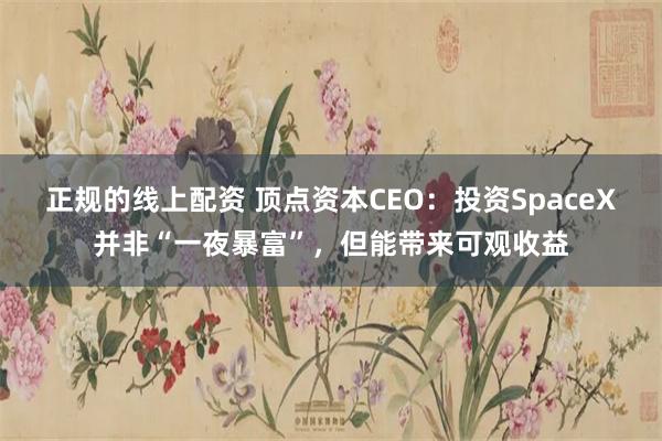 正规的线上配资 顶点资本CEO：投资SpaceX并非“一夜暴富”，但能带来可观收益
