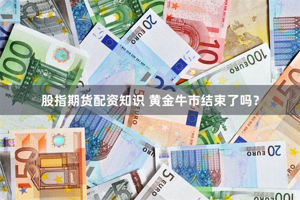 股指期货配资知识 黄金牛市结束了吗？