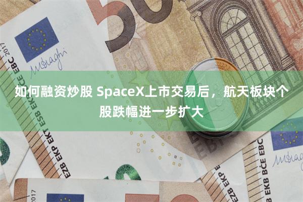 如何融资炒股 SpaceX上市交易后,航天板块个股跌幅进一步扩大