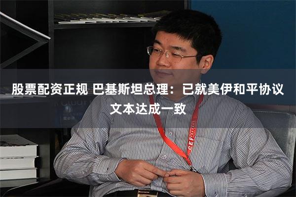 股票配资正规 巴基斯坦总理：已就美伊和平协议文本达成一致