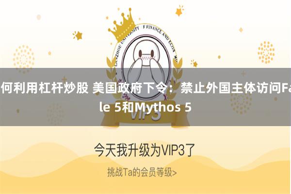如何利用杠杆炒股 美国政府下令：禁止外国主体访问Fable 5和Mythos 5