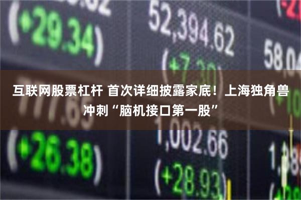 互联网股票杠杆 首次详细披露家底！上海独角兽冲刺“脑机接口第一股”