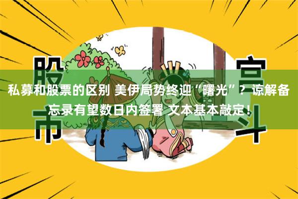 私募和股票的区别 美伊局势终迎“曙光”？谅解备忘录有望数日内签署 文本基本敲定！