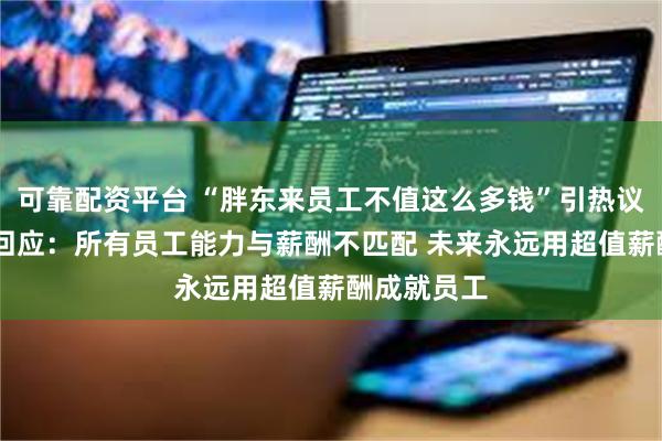 可靠配资平台 “胖东来员工不值这么多钱”引热议 于东来再回应：所有员工能力与薪酬不匹配 未来永远用超值薪酬成就员工
