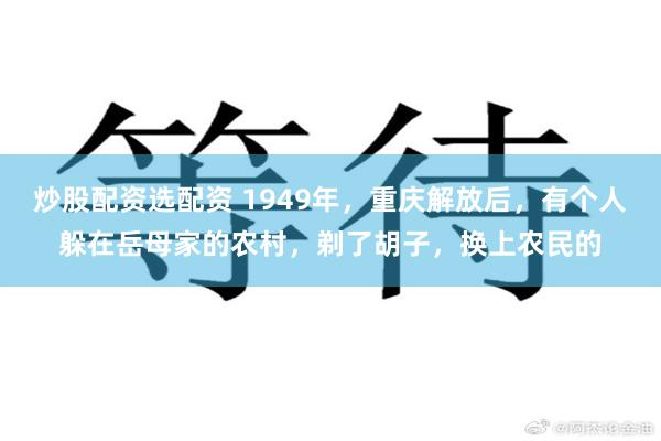 炒股配资选配资 1949年，重庆解放后，有个人躲在岳母家的农村，剃了胡子，换上农民的