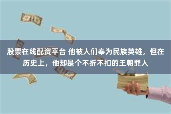 股票在线配资平台 他被人们奉为民族英雄，但在历史上，他却是个不折不扣的王朝罪人