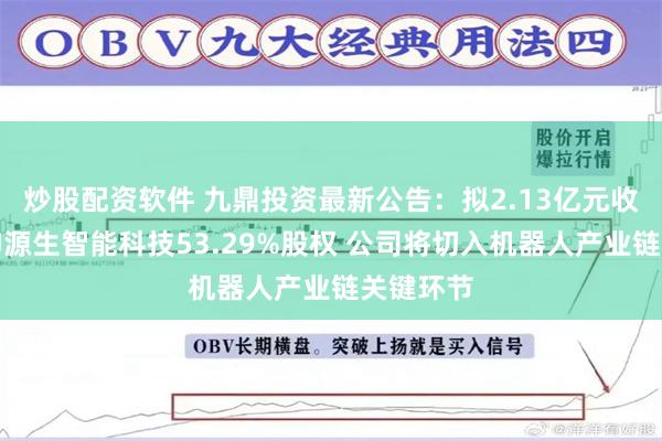 炒股配资软件 九鼎投资最新公告:拟2.13亿元收购南京神源生智能科技53.29%股权 公司将切入机器人产业链关键环节