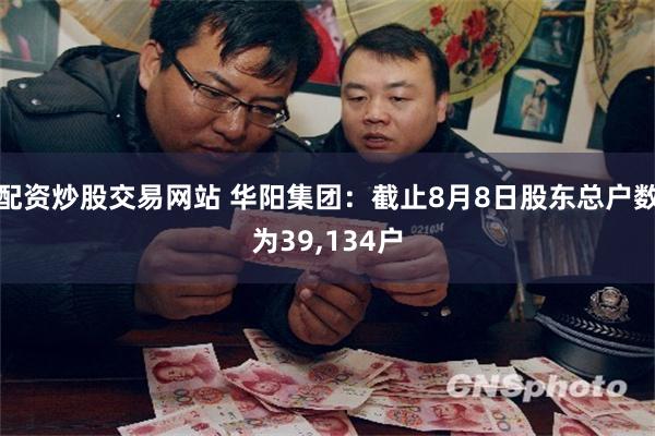 配资炒股交易网站 华阳集团：截止8月8日股东总户数为39,134户