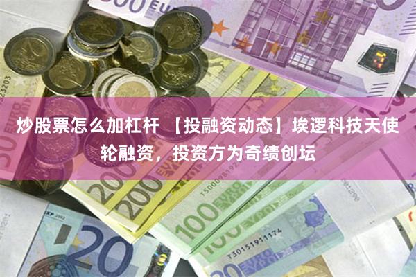 炒股票怎么加杠杆 【投融资动态】埃逻科技天使轮融资，投资方为奇绩创坛