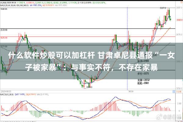 什么软件炒股可以加杠杆 甘肃卓尼县通报“一女子被家暴”：与事实不符，不存在家暴