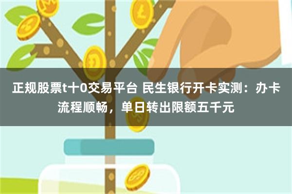 正规股票t十0交易平台 民生银行开卡实测:办卡流程顺畅,单日转出限额五千元