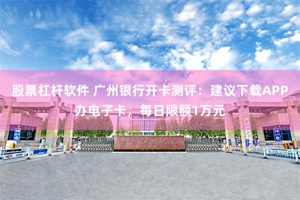 股票杠杆软件 广州银行开卡测评:建议下载APP办电子卡,每日限额1万元