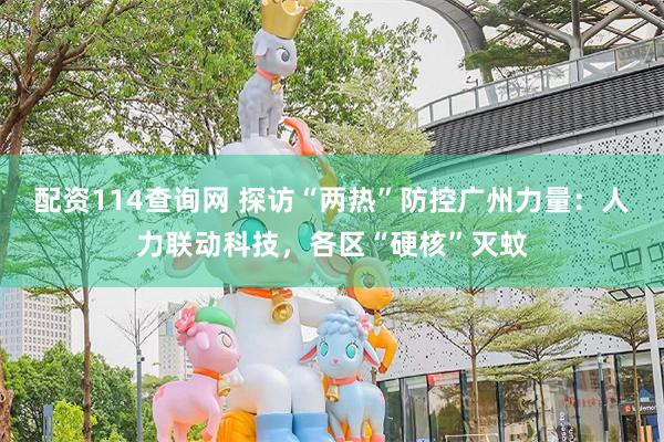 配资114查询网 探访“两热”防控广州力量：人力联动科技，各区“硬核”灭蚊