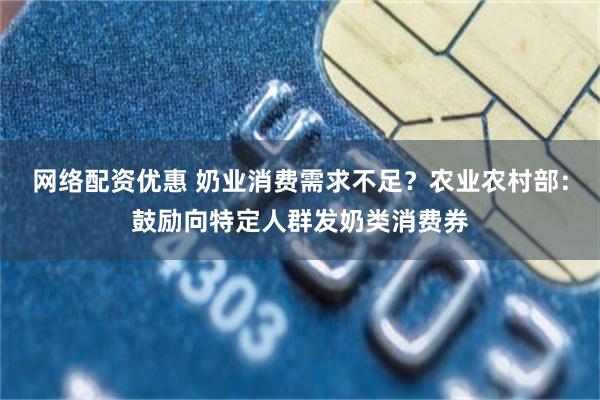 网络配资优惠 奶业消费需求不足?农业农村部:鼓励向特定人群发奶类消费券