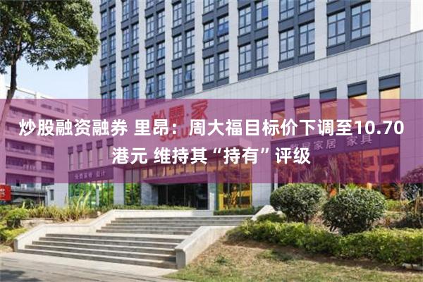 炒股融资融券 里昂：周大福目标价下调至10.70港元 维持其“持有”评级