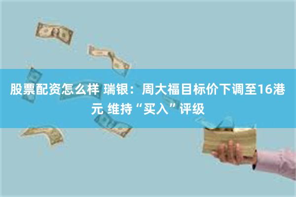 股票配资怎么样 瑞银：周大福目标价下调至16港元 维持“买入”评级