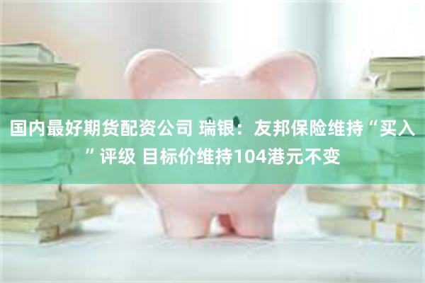 国内最好期货配资公司 瑞银：友邦保险维持“买入”评级 目标价维持104港元不变