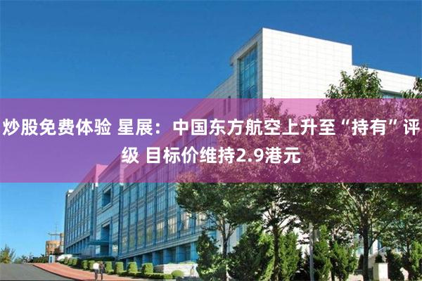 炒股免费体验 星展：中国东方航空上升至“持有”评级 目标价维持2.9港元