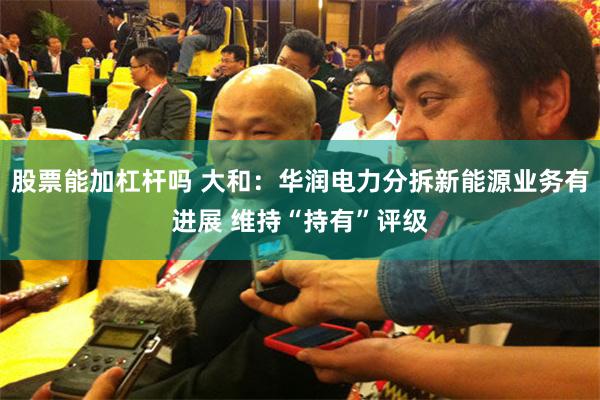 股票能加杠杆吗 大和：华润电力分拆新能源业务有进展 维持“持有”评级