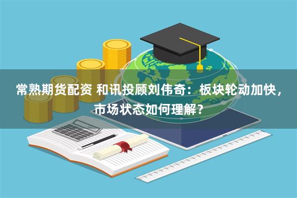 常熟期货配资 和讯投顾刘伟奇：板块轮动加快，市场状态如何理解？