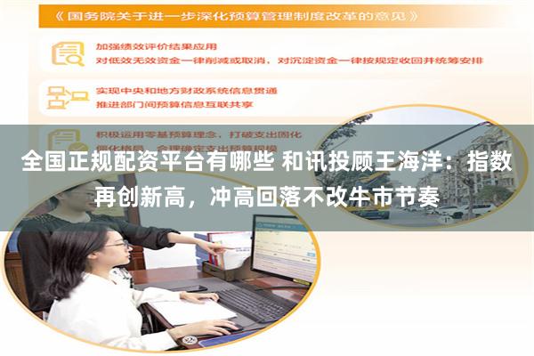 全国正规配资平台有哪些 和讯投顾王海洋：指数再创新高，冲高回落不改牛市节奏