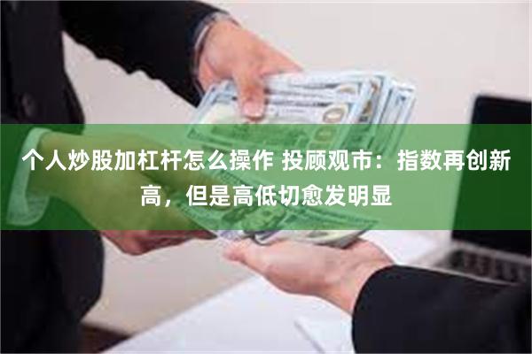 个人炒股加杠杆怎么操作 投顾观市：指数再创新高，但是高低切愈发明显