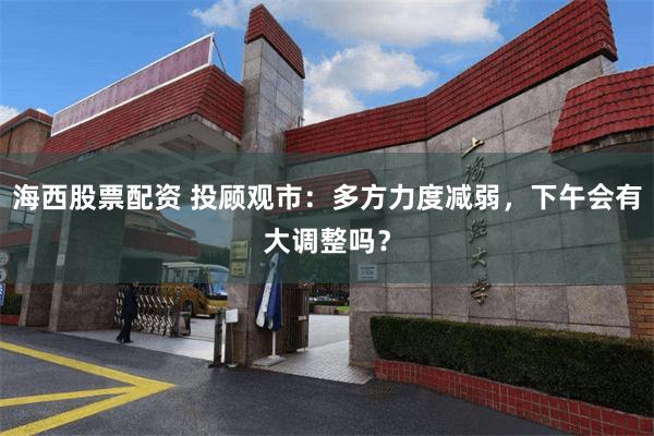 海西股票配资 投顾观市：多方力度减弱，下午会有大调整吗？