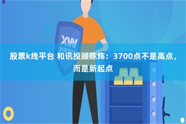 股票k线平台 和讯投顾陈炜：3700点不是高点，而是新起点