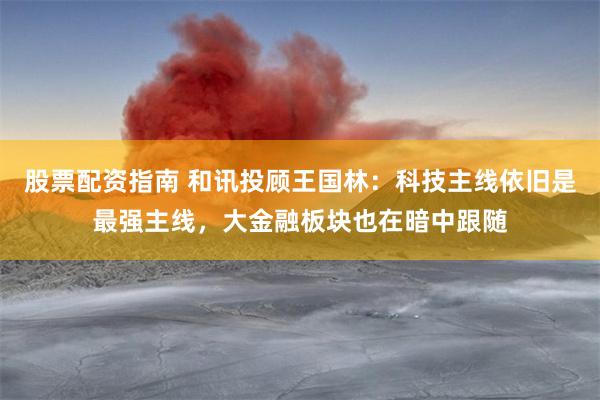 股票配资指南 和讯投顾王国林：科技主线依旧是最强主线，大金融板块也在暗中跟随