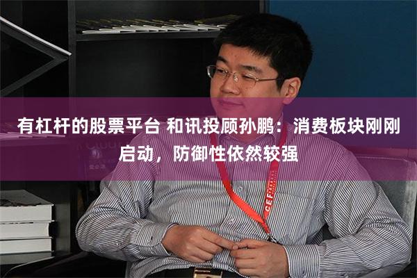 有杠杆的股票平台 和讯投顾孙鹏：消费板块刚刚启动，防御性依然较强