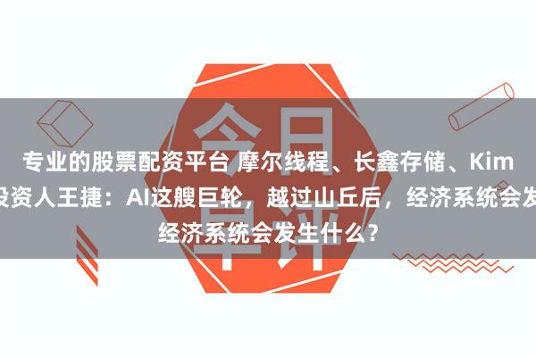 专业的股票配资平台 摩尔线程、长鑫存储、Kimi的共同投资人王捷：AI这艘巨轮，越过山丘后，经济系统会发生什么？