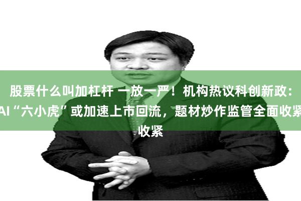 股票什么叫加杠杆 一放一严！机构热议科创新政：AI“六小虎”或加速上市回流，题材炒作监管全面收紧