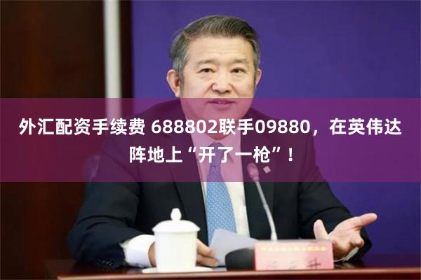 外汇配资手续费 688802联手09880，在英伟达阵地上“开了一枪”！