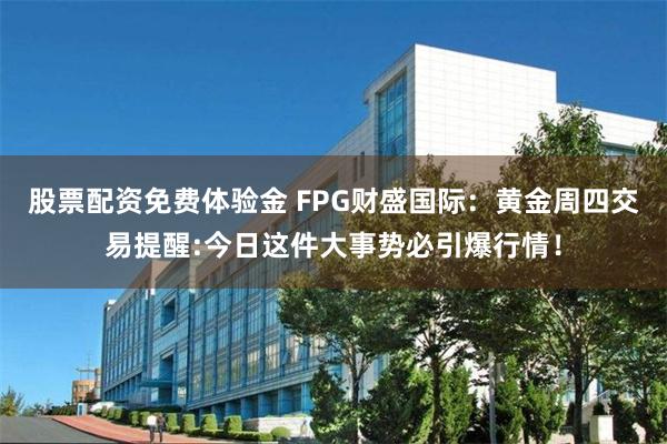 股票配资免费体验金 FPG财盛国际：黄金周四交易提醒:今日这件大事势必引爆行情！