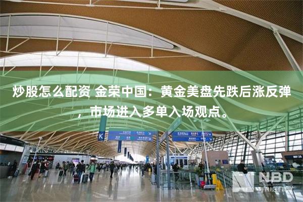 炒股怎么配资 金荣中国：黄金美盘先跌后涨反弹，市场进入多单入场观点。